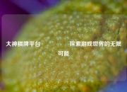 大神棋牌平台🎖️探索游戏世界的无限可能