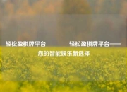 轻松盈棋牌平台🏀轻松盈棋牌平台——您的智能娱乐新选择