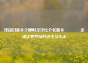 球探旧版本分即时足球比分老版本🏅足球比赛数据的进化与传承