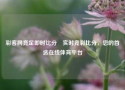 彩客网竞足即时比分⚾实时竞彩比分，您的首选在线体育平台