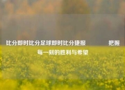 比分即时比分足球即时比分捷报🥉把握每一刻的胜利与希望