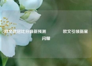 欧文欧冠比分最新预测🏅欧文引领新星闪耀