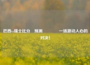巴西vs瑞士比分⚽预测🥇一场激动人心的对决！