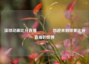 滚球动画比分直播🏀欢迎来到球赛比分直播的世界