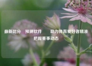 最新比分⚽预测软件✌️助力体育爱好者精准把握赛事动态