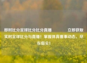 即时比分足球比分比分直播🏆立即获取实时足球比分与直播！掌握体育赛事动态，尽在指尖！
