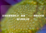足球彩票预测比分⚽直播🥉揭秘实时直播与精准分析
