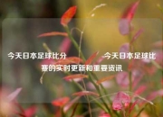 今天日本足球比分🎖️今天日本足球比赛的实时更新和重要资讯