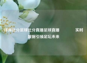 球探比分足球比分直播足球直播🏀实时数据引领足坛未来