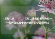 sb足球比分🥎足球比赛的胜利与失败——如何在比赛中保持良好的心态和策略