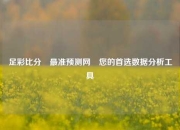 足彩比分⚽最准预测网⚾您的首选数据分析工具