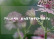 手机比分网投⚾你的体育赛事实时在线平台