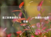 意乙联赛最新比分🎖️一场激动人心的较量