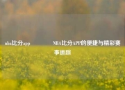 nba比分app🥎NBA比分APP的便捷与精彩赛事追踪