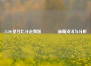 24500皇冠比分走新版🌈最新资讯与分析