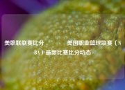 美职联联赛比分🏅美国职业篮球联赛（NBA）最新比赛比分动态