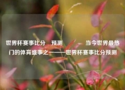 世界杯赛事比分⚽预测👉当今世界最热门的体育盛事之一——世界杯赛事比分预测