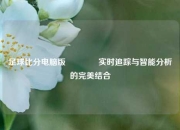 足球比分电脑版🥉实时追踪与智能分析的完美结合
