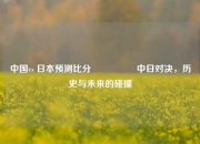 中国vs 日本预测比分⚽👍中日对决，历史与未来的碰撞