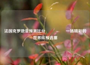 法国克罗地亚预测比分⚽👈一场精彩的世界杯预选赛