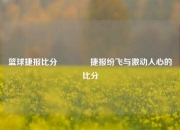 篮球捷报比分🏅捷报纷飞与激动人心的比分