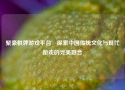 聚豪棋牌游戏平台⚾探索中国传统文化与现代游戏的完美融合