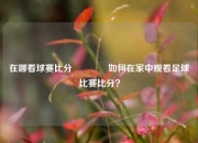 在哪看球赛比分👈如何在家中观看足球比赛比分？