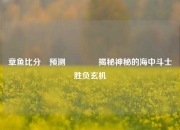 章鱼比分⚽预测🥎揭秘神秘的海中斗士胜负玄机