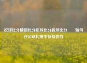 祝球比分捷报比分足球比分祝球比分✌️如何在足球比赛中保持优势