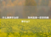 什么棋牌平台好🏀如何选择一款好的棋牌平台？