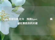 "足球分析,比分⚽预测"🎖️揭秘比赛胜负的关键