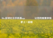 90vs足球比分手机版app🥈让您的观赛体验更上一层楼