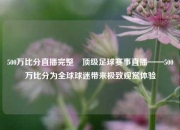 500万比分直播完整⚾顶级足球赛事直播——500万比分为全球球迷带来极致观赏体验