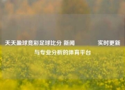 天天盈球竞彩足球比分 新闻🏀实时更新与专业分析的体育平台