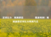 足球比分⚽预测微信🎖️精准预测！揭秘最新足球比分预测方法