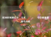 欧洲杯预测比分⚽今天🎖️今日赛事前瞻与分析