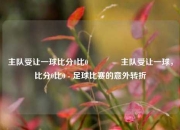 主队受让一球比分0比0🌈主队受让一球，比分0比0 - 足球比赛的意外转折