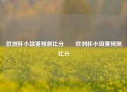 欧洲杯小组赛预测比分⚽⚽欧洲杯小组赛预测比分