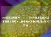 2016亚冠改判比分👉2016年亚足联亚洲冠军联赛（亚冠）比赛中的一次争议性判决和其影响