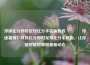 球探比分即时足球比分手机版我收🥇球迷福音！球探比分即时足球比分手机版，让你随时随地掌握最新动态