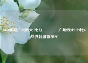 2020亚冠广州恒大 比分👉广州恒大以3比0战胜韩国首尔FC
