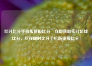 即时比分手机版捷报比分⚾立即获取实时足球比分，尽在即时比分手机版捷报比分！