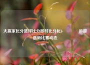 大赢家比分篮球比分即时比分比b👉追踪最新比赛动态