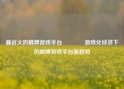最近火的棋牌游戏平台🥎游戏化经济下的棋牌游戏平台新趋势
