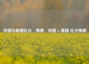 中国与泰国比分⚽预测⚾中国 vs 泰国 比分预测