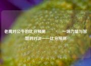 老鹰对公牛的比分预测🥈一场力量与智慧的对决——比分预测