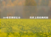 2019年世界杯比分👉历史上的经典时刻