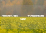 电竞足球fifa20比分🏅FIFA20的最新比赛比分解析