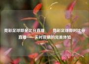 竞彩足球即是比分直播✌️竞彩足球即时比分直播——实时竞猜的完美体验