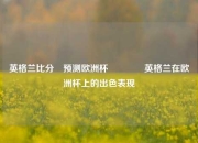 英格兰比分⚽预测欧洲杯🌈英格兰在欧洲杯上的出色表现